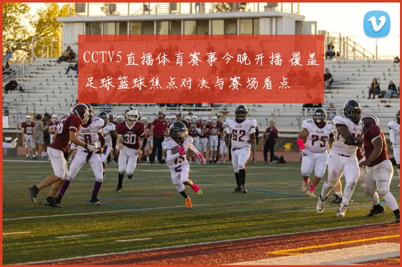 CCTV5直播体育赛事今晚开播 覆盖足球篮球焦点对决与赛场看点