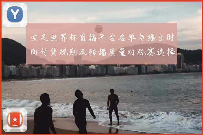 女足世界杯直播平台名单与播出时间付费规则及转播质量对观赛选择影响
