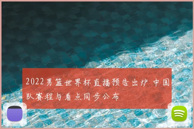 2022男篮世界杯直播预告出炉 中国队赛程与看点同步公布