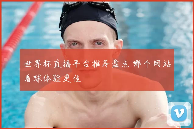世界杯直播平台推荐盘点 哪个网站看球体验更佳