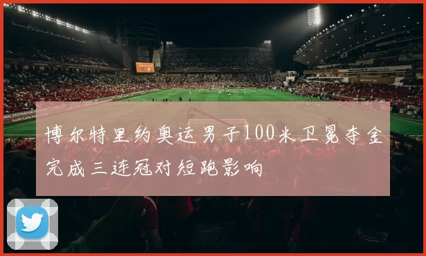 博尔特里约奥运男子100米卫冕夺金完成三连冠对短跑影响