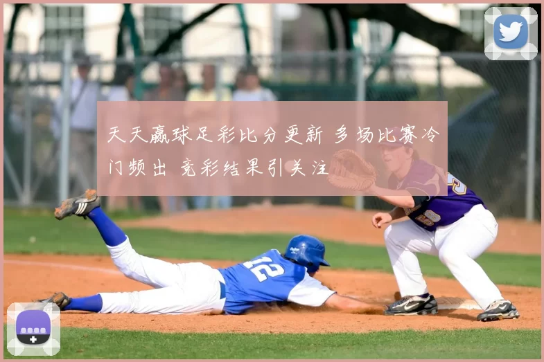 天天赢球足彩比分更新 多场比赛冷门频出 竞彩结果引关注