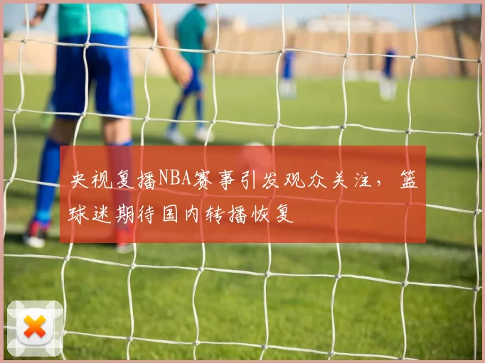 央视复播NBA赛事引发观众关注,篮球迷期待国内转播恢复