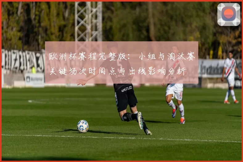 欧洲杯赛程完整版：小组与淘汰赛关键场次时间点与出线影响分析