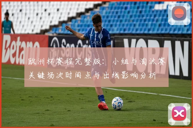欧洲杯赛程完整版：小组与淘汰赛关键场次时间点与出线影响分析