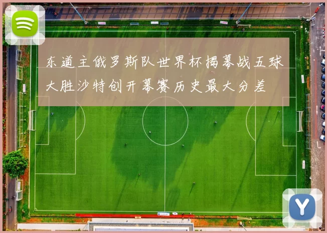 东道主俄罗斯队世界杯揭幕战五球大胜沙特创开幕赛历史最大分差