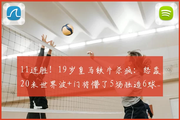 11连胜!19岁皇马铁牛杀疯:怒轰20米世界波+门将懵了5场独造6球_恩德里克_里昂队_拉瓦勒