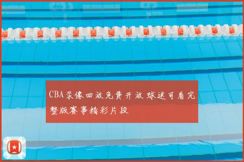 CBA录像回放免费开放 球迷可看完整版赛事精彩片段