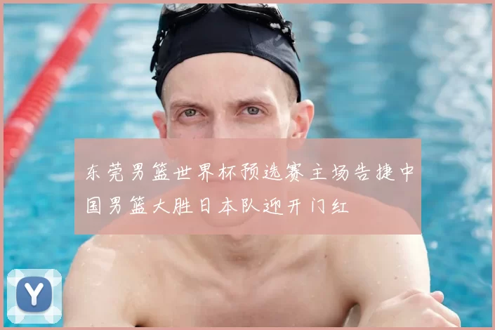 东莞男篮世界杯预选赛主场告捷中国男篮大胜日本队迎开门红