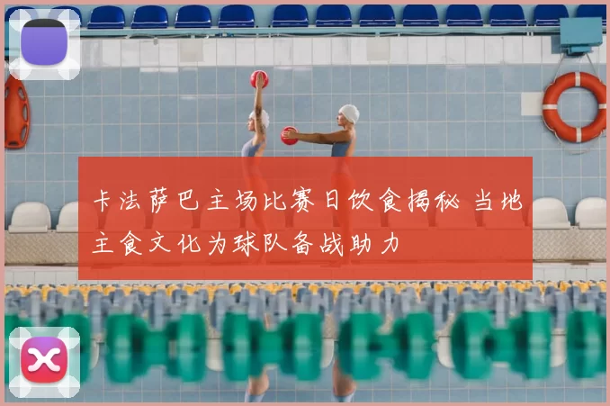 卡法萨巴主场比赛日饮食揭秘 当地主食文化为球队备战助力