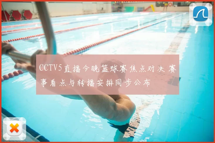 CCTV5直播今晚篮球赛焦点对决 赛事看点与转播安排同步公布