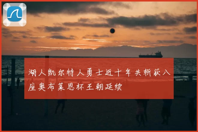 湖人凯尔特人勇士近十年共斩获八座奥布莱恩杯王朝延续