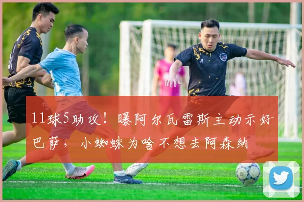 11球5助攻！曝阿尔瓦雷斯主动示好巴萨，小蜘蛛为啥不想去阿森纳