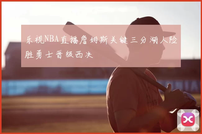 乐视NBA直播詹姆斯关键三分湖人险胜勇士晋级西决