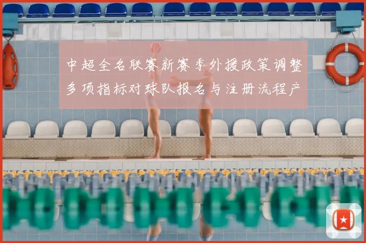 中超全名联赛新赛季外援政策调整多项指标对球队报名与注册流程产生影响