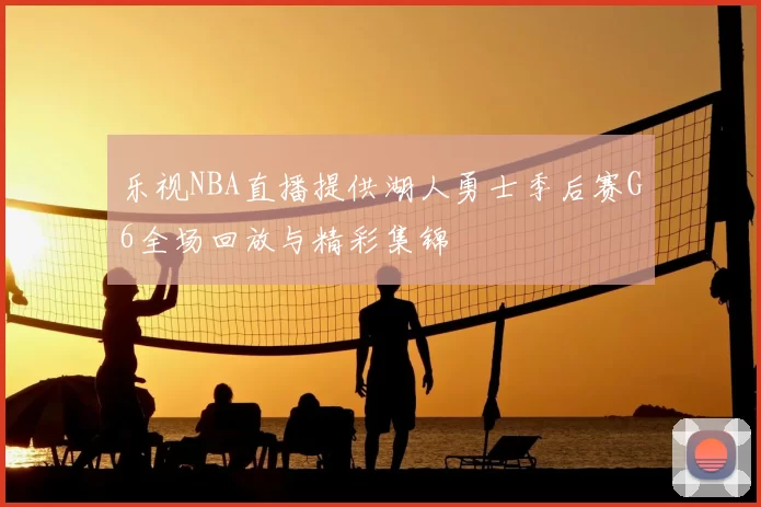 乐视NBA直播提供湖人勇士季后赛G6全场回放与精彩集锦
