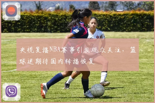 央视复播NBA赛事引发观众关注,篮球迷期待国内转播恢复