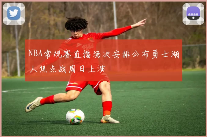 NBA常规赛直播场次安排公布勇士湖人焦点战周日上演
