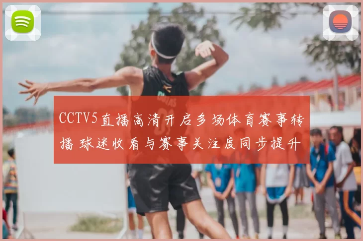 CCTV5直播高清开启多场体育赛事转播 球迷收看与赛事关注度同步提升