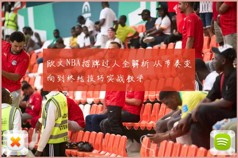 欧文NBA招牌过人全解析 从节奏变向到终结技巧实战教学