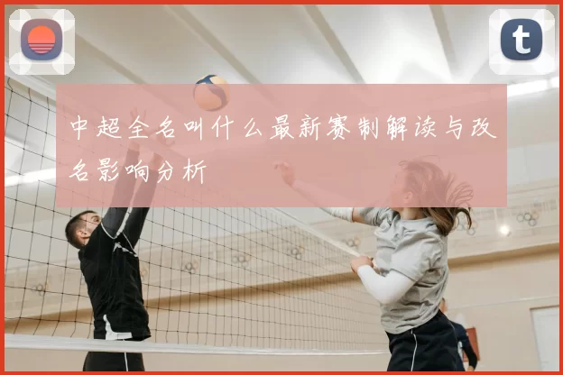 中超全名叫什么最新赛制解读与改名影响分析