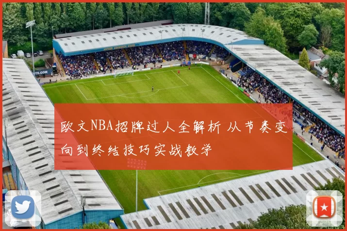 欧文NBA招牌过人全解析 从节奏变向到终结技巧实战教学