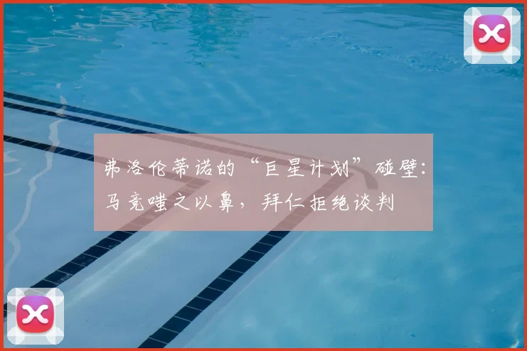 弗洛伦蒂诺的“巨星计划”碰壁：马竞嗤之以鼻，拜仁拒绝谈判