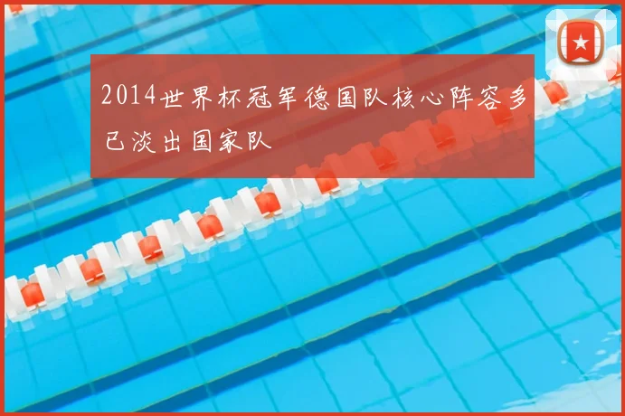 2014世界杯冠军德国队核心阵容多已淡出国家队