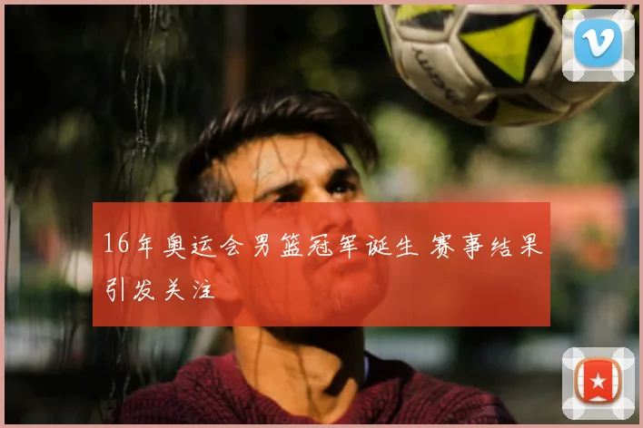 16年奥运会男篮冠军诞生 赛事结果引发关注
