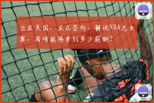 出发美国，正式签约，解说NBA总决赛，周琦能够拿到多少薪酬？