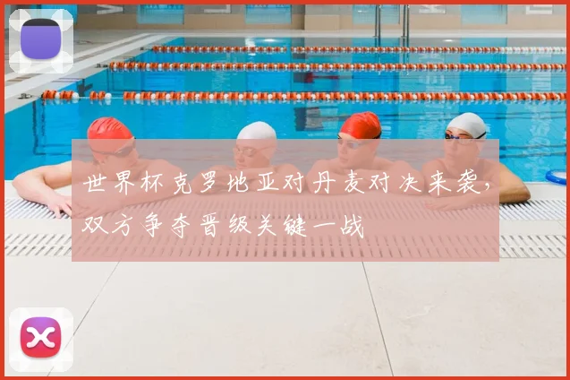 世界杯克罗地亚对丹麦对决来袭，双方争夺晋级关键一战