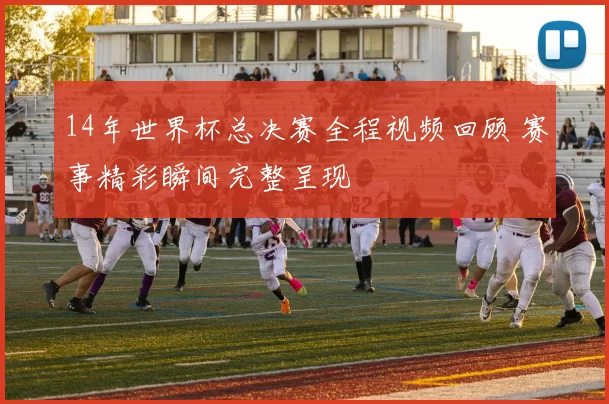 14年世界杯总决赛全程视频回顾 赛事精彩瞬间完整呈现