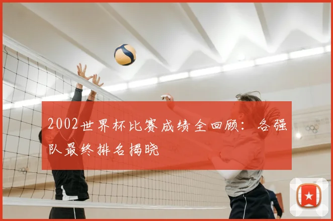 2002世界杯比赛成绩全回顾:各强队最终排名揭晓
