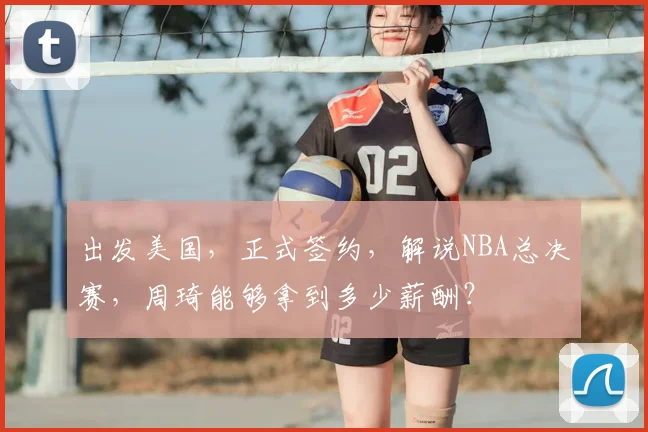 出发美国，正式签约，解说NBA总决赛，周琦能够拿到多少薪酬？