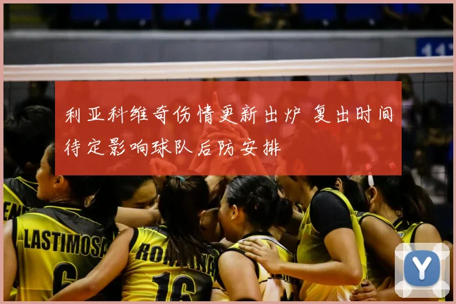 利亚科维奇伤情更新出炉 复出时间待定影响球队后防安排