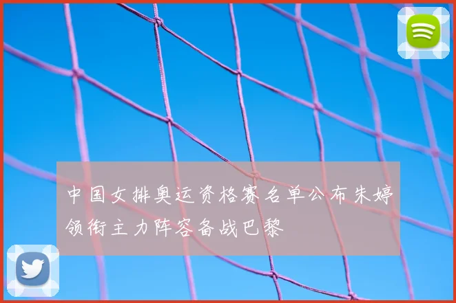 中国女排奥运资格赛名单公布朱婷领衔主力阵容备战巴黎