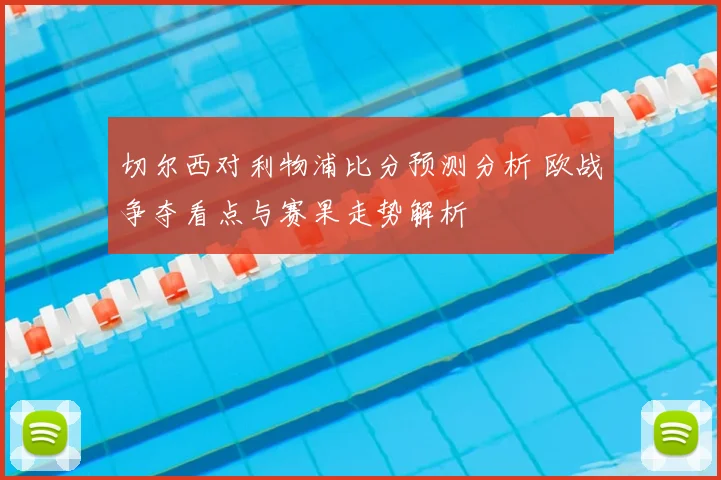 切尔西对利物浦比分预测分析 欧战争夺看点与赛果走势解析