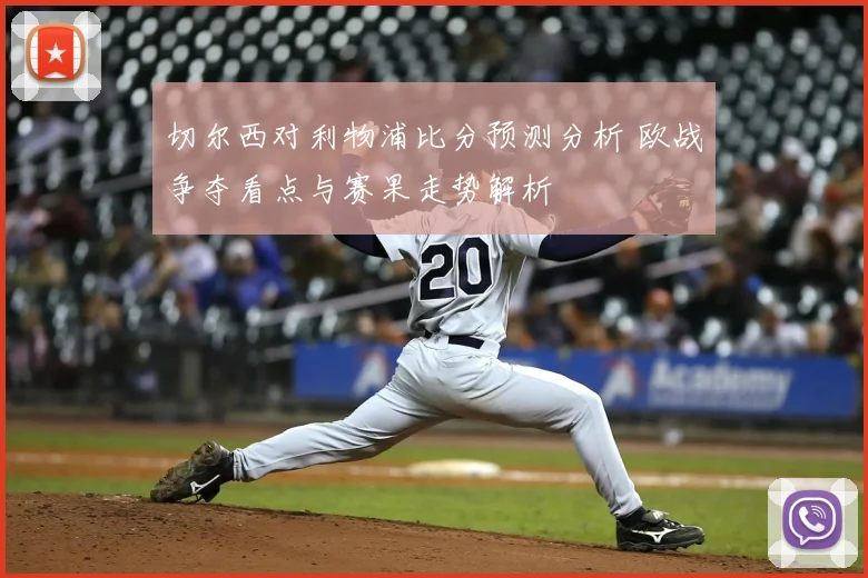 切尔西对利物浦比分预测分析 欧战争夺看点与赛果走势解析
