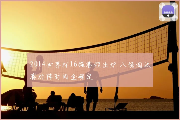 2014世界杯16强赛程出炉 八场淘汰赛对阵时间全确定