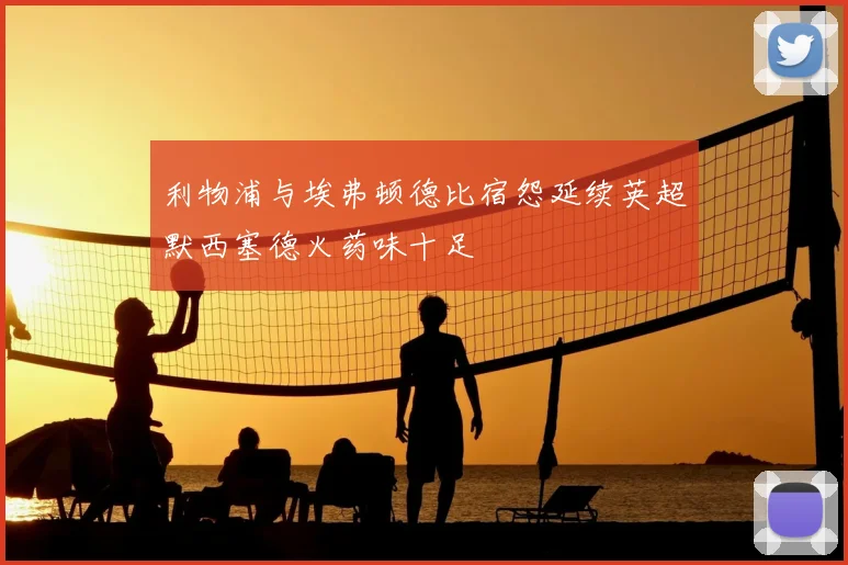 利物浦与埃弗顿德比宿怨延续英超默西塞德火药味十足