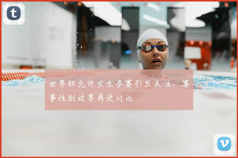 世界杯允许女生参赛引发关注，赛事性别边界再受讨论