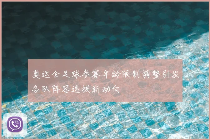 奥运会足球参赛年龄限制调整引发各队阵容选拔新动向
